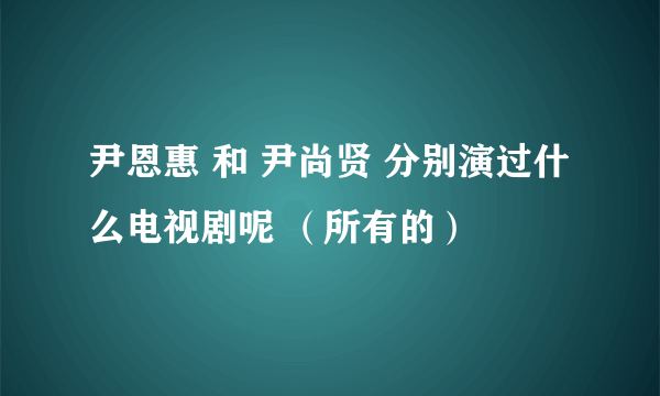 尹恩惠 和 尹尚贤 分别演过什么电视剧呢 （所有的）