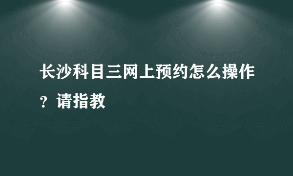 长沙科目三网上预约怎么操作？请指教