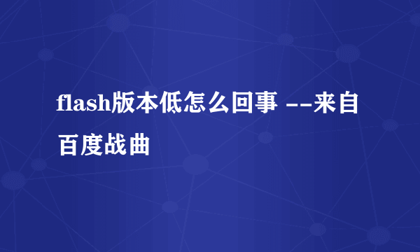 flash版本低怎么回事 --来自百度战曲