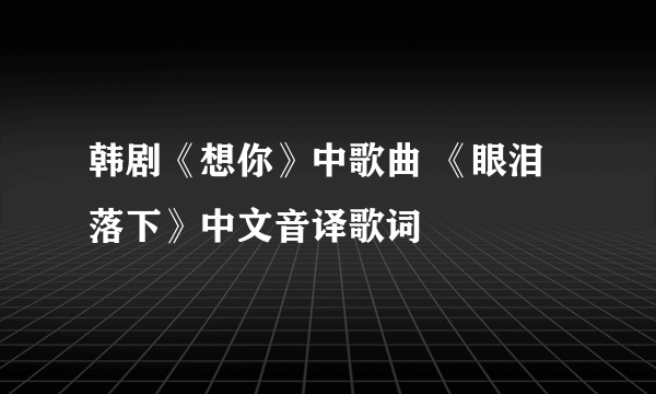 韩剧《想你》中歌曲 《眼泪落下》中文音译歌词