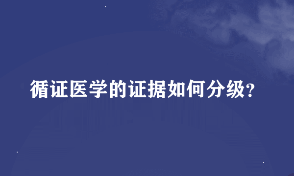 循证医学的证据如何分级？