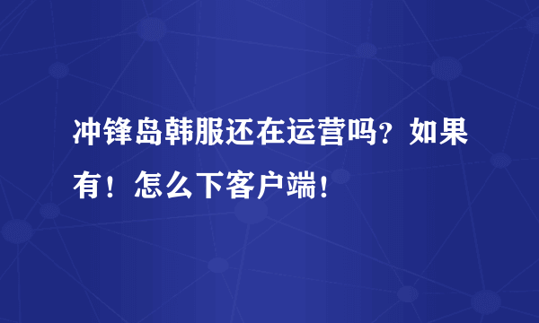 冲锋岛韩服还在运营吗？如果有！怎么下客户端！