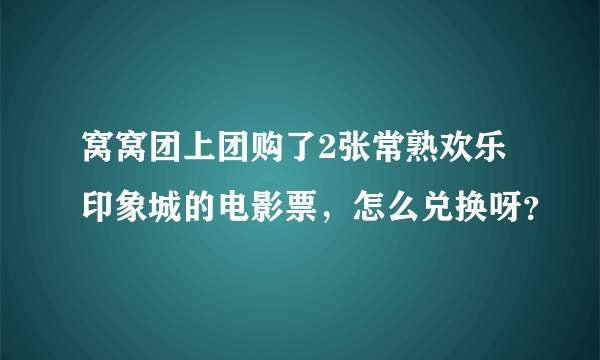 窝窝团上团购了2张常熟欢乐印象城的电影票，怎么兑换呀？