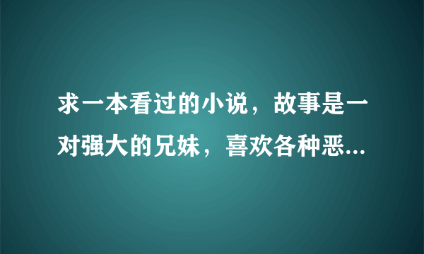 求一本看过的小说，故事是一对强大的兄妹，喜欢各种恶作剧，但是没人能战胜他们，没有什么爱情元素的。