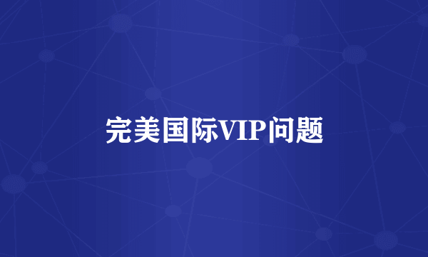 完美国际VIP问题