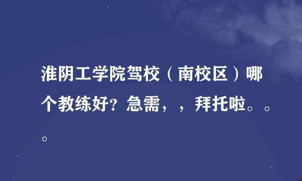 淮阴工学院驾校（南校区）哪个教练好？急需，，拜托啦。。。