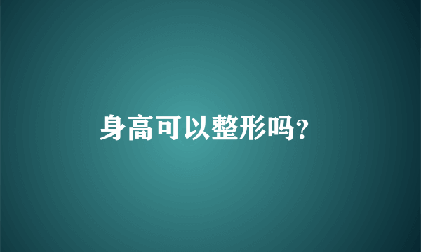 身高可以整形吗？