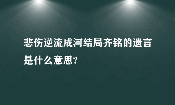 悲伤逆流成河结局齐铭的遗言是什么意思?