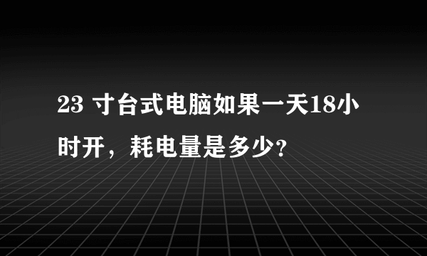 23 寸台式电脑如果一天18小时开，耗电量是多少？