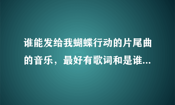 谁能发给我蝴蝶行动的片尾曲的音乐，最好有歌词和是谁唱的，被选上的，有高分拿！