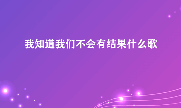 我知道我们不会有结果什么歌