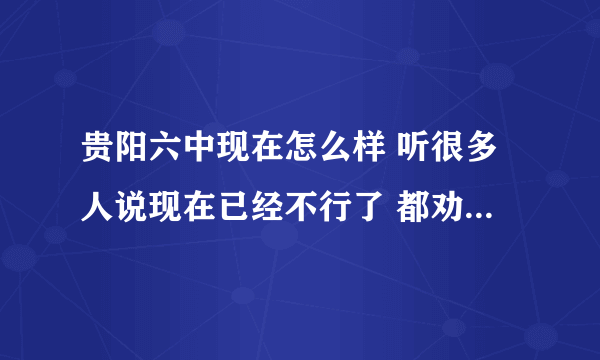 贵阳六中现在怎么样 听很多人说现在已经不行了 都劝我不要考六中 那除了六中还有哪所高中好