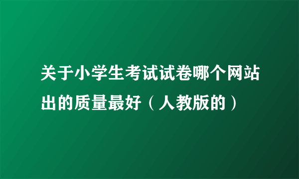 关于小学生考试试卷哪个网站出的质量最好（人教版的）