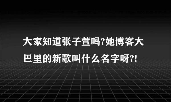 大家知道张子萱吗?她博客大巴里的新歌叫什么名字呀?!