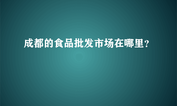 成都的食品批发市场在哪里？