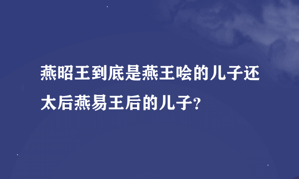 燕昭王到底是燕王哙的儿子还太后燕易王后的儿子？