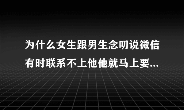 为什么女生跟男生念叨说微信有时联系不上他他就马上要女生有事给他打电话，女生跟他说电话号码的时候他马