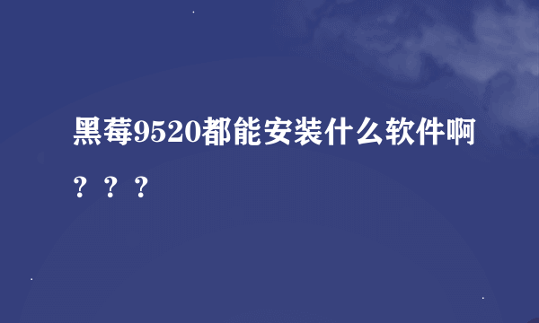 黑莓9520都能安装什么软件啊？？？