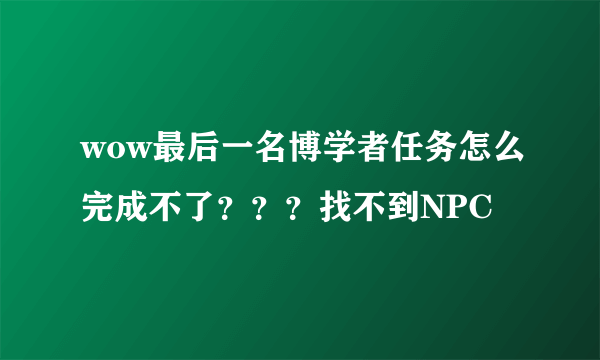 wow最后一名博学者任务怎么完成不了？？？找不到NPC