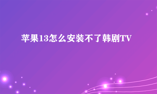 苹果13怎么安装不了韩剧TV