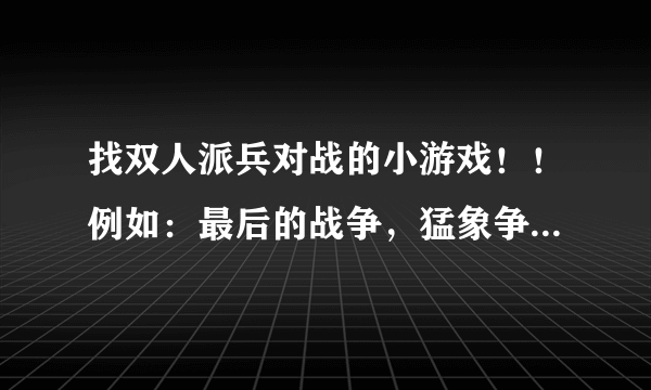 找双人派兵对战的小游戏！！例如：最后的战争，猛象争霸，为国家而战这些