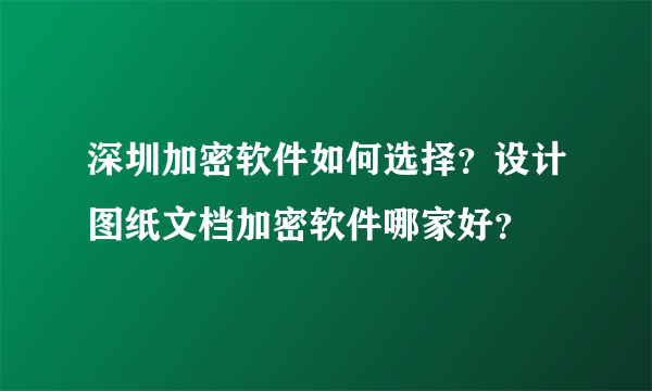 深圳加密软件如何选择？设计图纸文档加密软件哪家好？