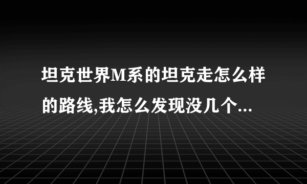 坦克世界M系的坦克走怎么样的路线,我怎么发现没几个说M系的好，给点建议吧！！！