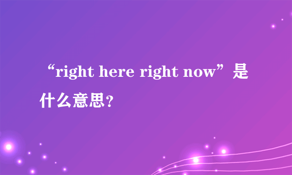 “right here right now”是什么意思？