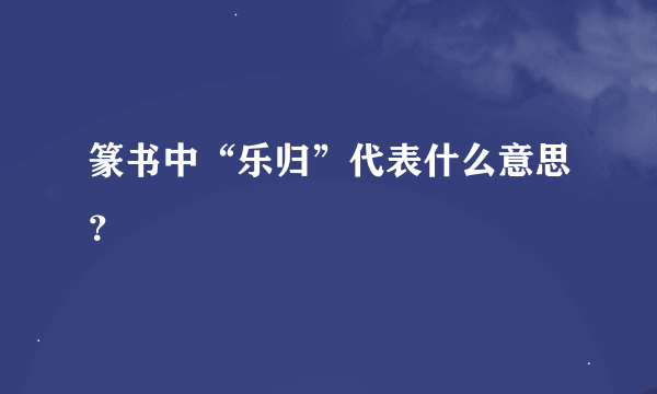 篆书中“乐归”代表什么意思？