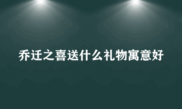 乔迁之喜送什么礼物寓意好