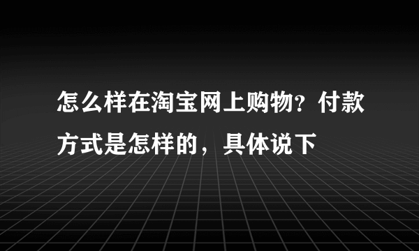 怎么样在淘宝网上购物？付款方式是怎样的，具体说下