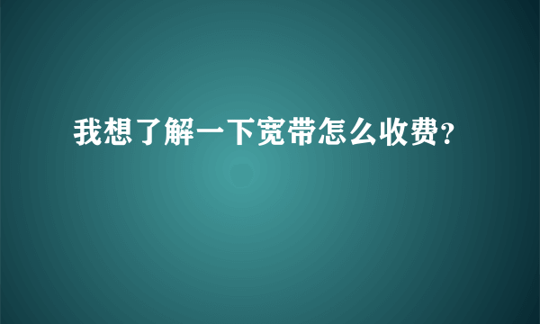 我想了解一下宽带怎么收费？