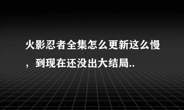 火影忍者全集怎么更新这么慢，到现在还没出大结局..