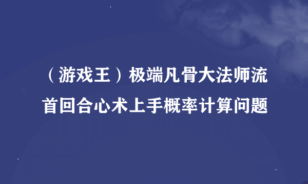 （游戏王）极端凡骨大法师流首回合心术上手概率计算问题