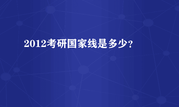 2012考研国家线是多少？