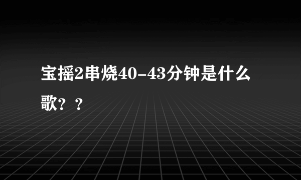 宝摇2串烧40-43分钟是什么歌？？