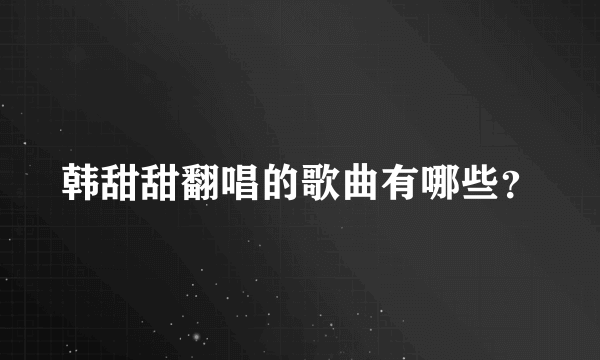 韩甜甜翻唱的歌曲有哪些？