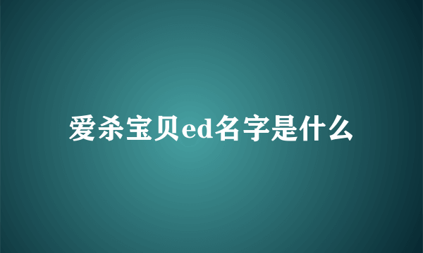 爱杀宝贝ed名字是什么