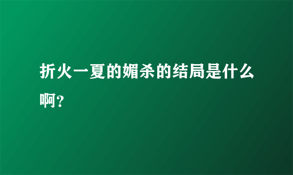 折火一夏的媚杀的结局是什么啊？