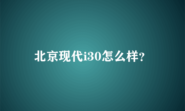 北京现代i30怎么样？