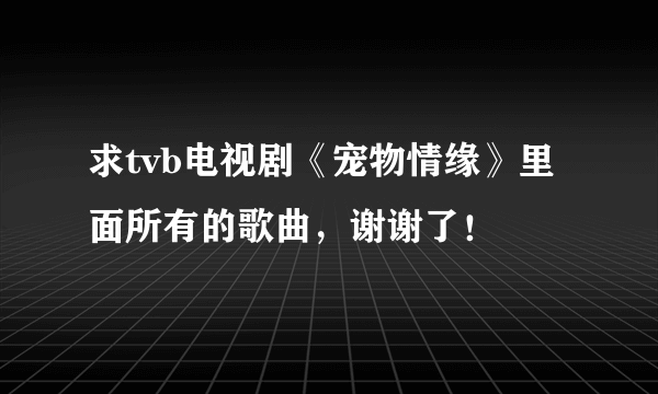 求tvb电视剧《宠物情缘》里面所有的歌曲，谢谢了！