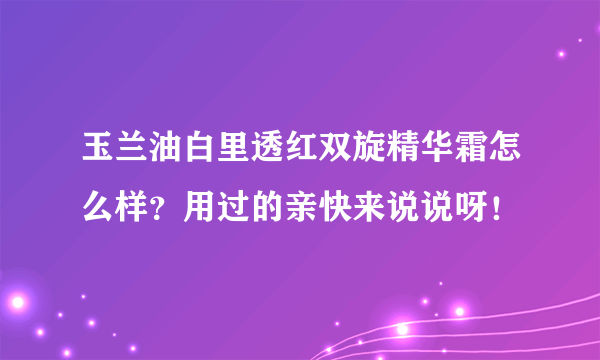 玉兰油白里透红双旋精华霜怎么样？用过的亲快来说说呀！