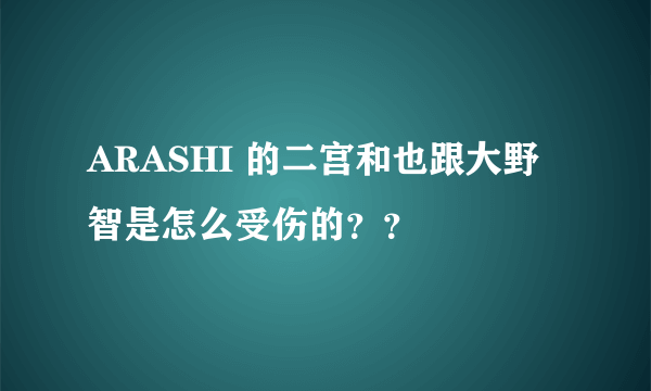 ARASHI 的二宫和也跟大野智是怎么受伤的？？