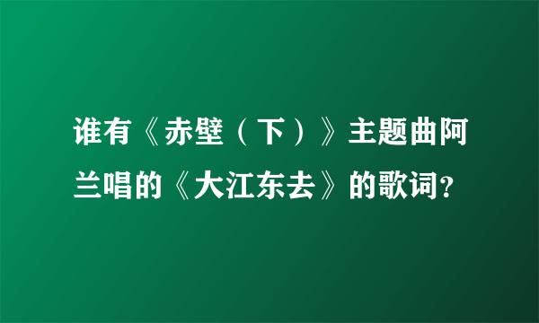 谁有《赤壁（下）》主题曲阿兰唱的《大江东去》的歌词？