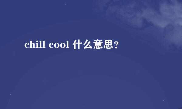 chill cool 什么意思？