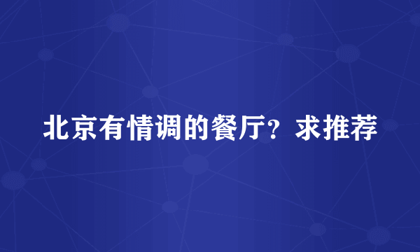 北京有情调的餐厅？求推荐