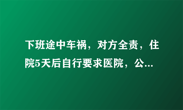 下班途中车祸，对方全责，住院5天后自行要求医院，公司扣了5天基本工资与绩效合理吗?