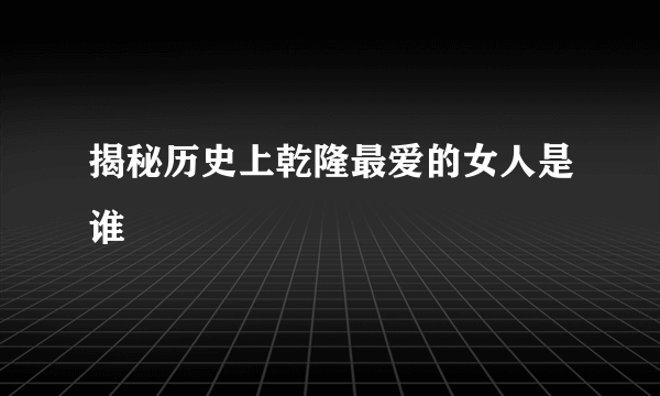 揭秘历史上乾隆最爱的女人是谁