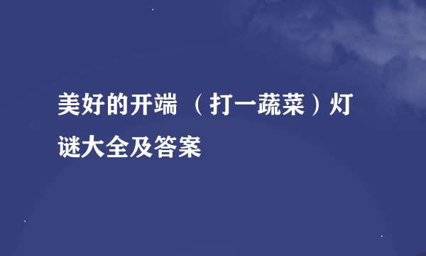 美好的开端 （打一蔬菜）灯谜大全及答案