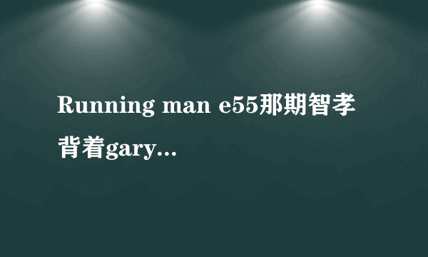 Running man e55那期智孝背着gary跑的那段背景乐是什么？？